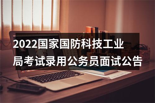 2022国家国防科技工业局考试录用公务员面试公告 图片