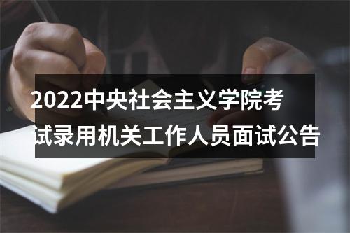 2022中央社会主义学院考试录用机关工作人员面试公告 图片