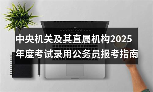 中央机关及其直属机构2025年度考试录用公务员报考指南 图片