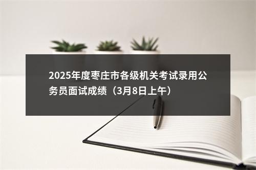 2025年度枣庄市各级机关考试录用公务员面试成绩（3月8日上午） 图片