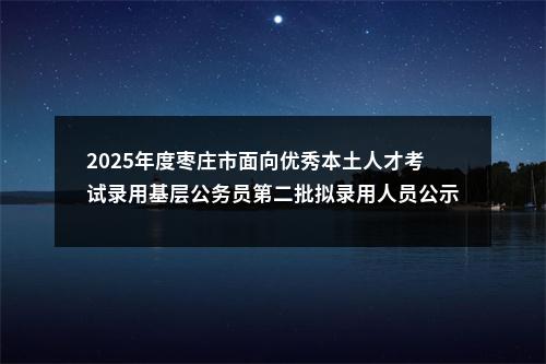 2025年度枣庄市面向优秀本土人才考试录用基层公务员第二批拟录用人员公示 图片