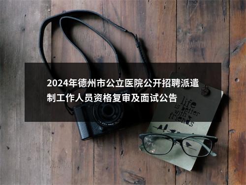 2024年德州市公立医院公开招聘派遣制工作人员资格复审及面试公告 图片