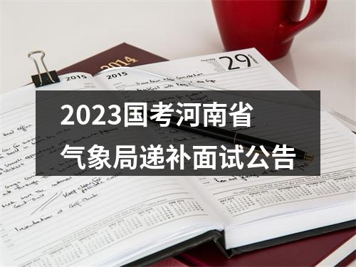 2023国考河南省气象局递补面试公告 图片