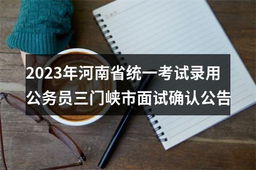 2023年河南省统一考试录用公务员三门峡市面试确认公告 图片