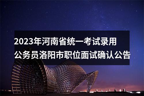 2023年河南省统一考试录用公务员洛阳市职位面试确认公告 图片