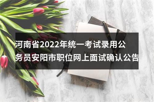 河南省2022年统一考试录用公务员安阳市职位网上面试确认公告 图片