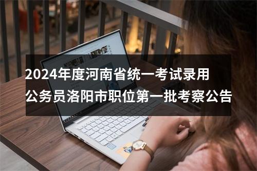 2024年度河南省统一考试录用公务员洛阳市职位第一批考察公告 图片
