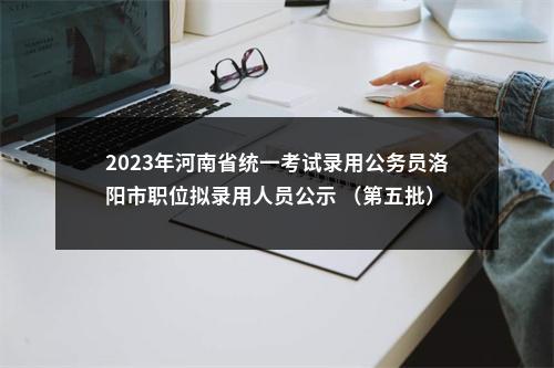 2023年河南省统一考试录用公务员洛阳市职位拟录用人员公示 （第五批） 图片