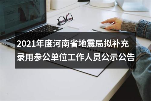 2021年度河南省地震局拟补充录用参公单位工作人员公示公告 图片