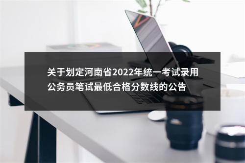 关于划定河南省2022年统一考试录用公务员笔试最低合格分数线的公告 图片