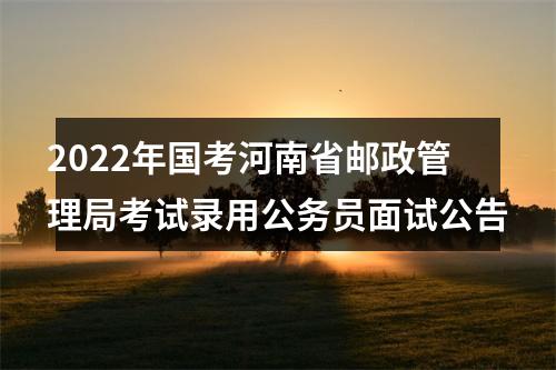 2022年国考河南省邮政管理局考试录用公务员面试公告 图片