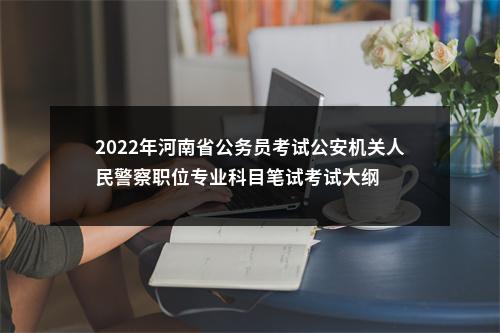 2022年河南省公务员考试公安机关人民警察职位专业科目笔试考试大纲 图片