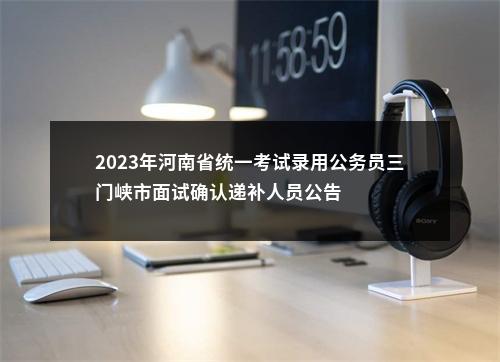 2023年河南省统一考试录用公务员三门峡市面试确认递补人员公告 图片