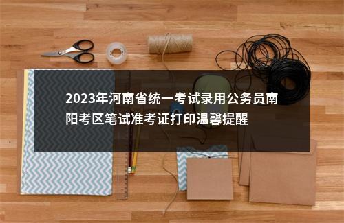 2023年河南省统一考试录用公务员南阳考区笔试准考证打印温馨提醒 图片