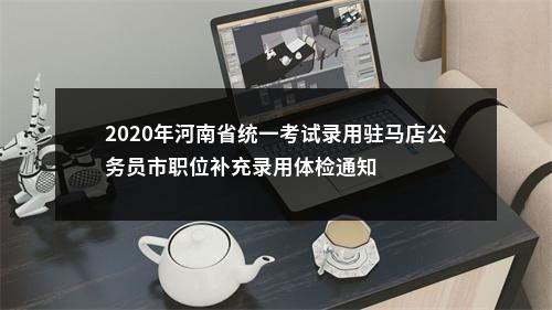 2020年河南省统一考试录用驻马店公务员市职位补充录用体检通知 图片
