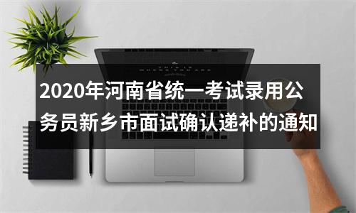 2020年河南省统一考试录用公务员新乡市面试确认递补的通知 图片
