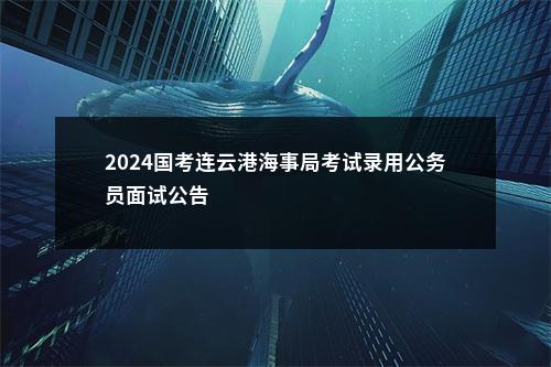 2024国考连云港海事局考试录用公务员面试公告                进入阅读模式 图片