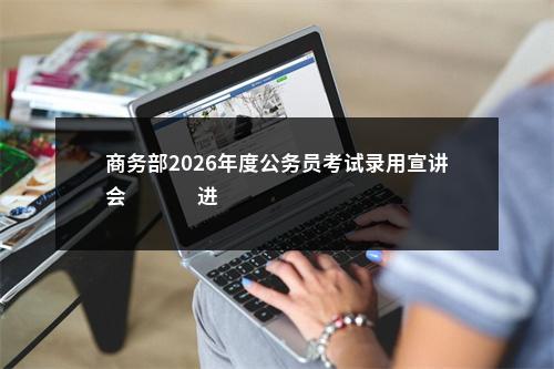 商务部2026年度公务员考试录用宣讲会                进入阅读模式 图片
