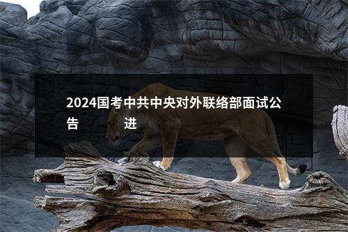 2024国考中共中央对外联络部面试公告                进入阅读模式 图片