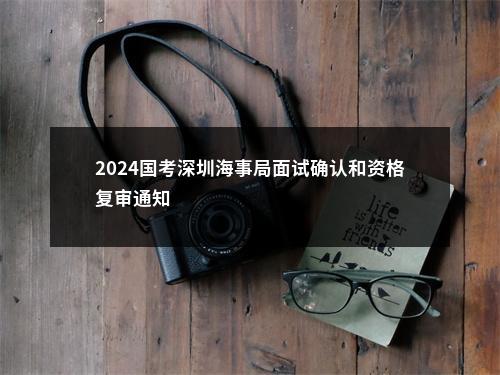 2024国考深圳海事局面试确认和资格复审通知                进入阅读模式 图片