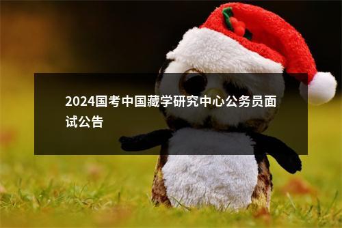 2024国考中国藏学研究中心公务员面试公告                进入阅读模式 图片