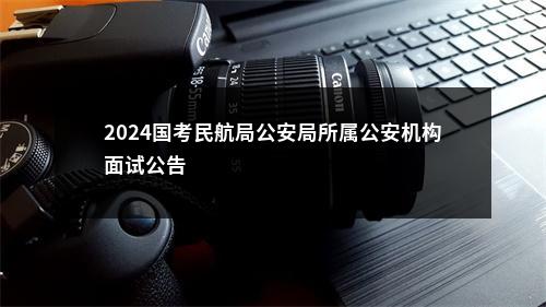 2024国考民航局公安局所属公安机构面试公告                进入阅读模式 图片