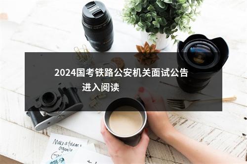 2024国考铁路公安机关面试公告                进入阅读模式 图片
