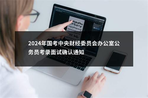 2024年国考中央财经委员会办公室公务员考录面试确认通知                进入阅读模式 图片