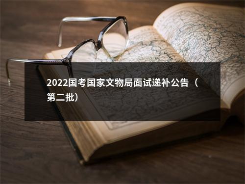 2022国考国家文物局面试递补公告（第二批）                进入阅读模式 图片