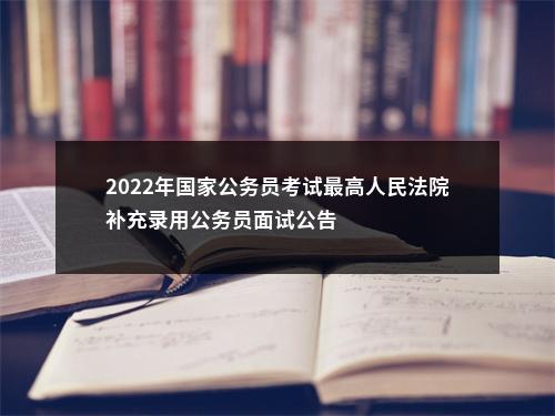 2022年国家公务员考试最高人民法院补充录用公务员面试公告                进入阅读模式 图片