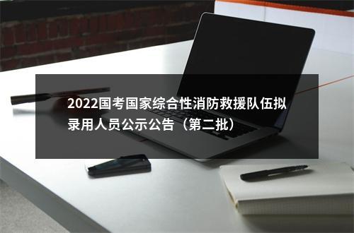 2022国考国家综合性消防救援队伍拟录用人员公示公告（第二批）                进入阅读模式 图片