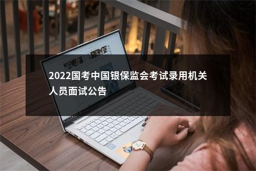 2022国考中国银保监会考试录用机关人员面试公告                进入阅读模式 图片