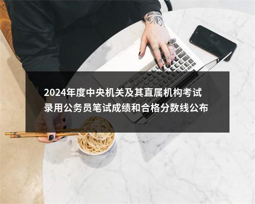 2024年度中央机关及其直属机构考试录用公务员笔试成绩和合格分数线公布                进入阅读模式 图片