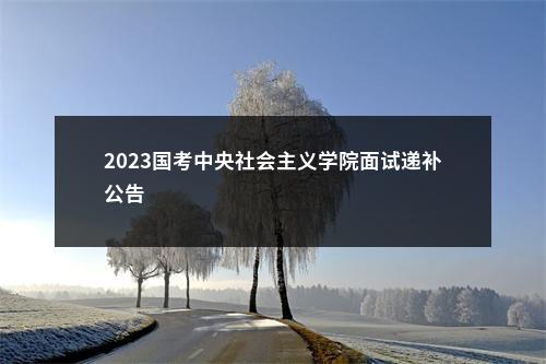 2023国考中央社会主义学院面试递补公告                进入阅读模式 图片