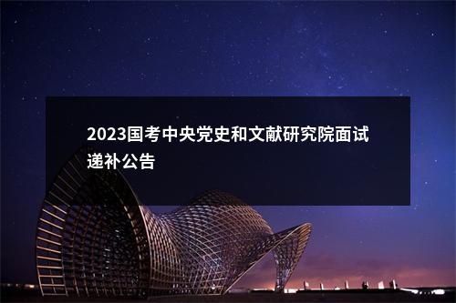 2023国考中央党史和文献研究院面试递补公告                进入阅读模式 图片