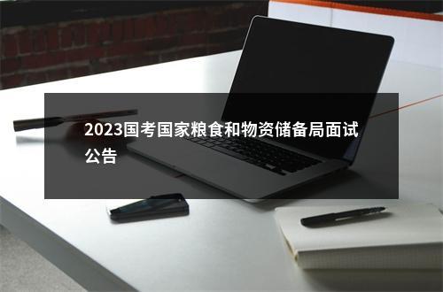 2023国考国家粮食和物资储备局面试公告                进入阅读模式 图片