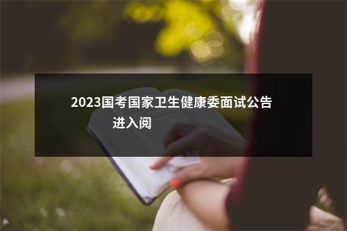 2023国考国家卫生健康委面试公告                进入阅读模式 图片
