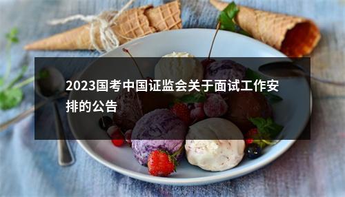 2023国考中国证监会关于面试工作安排的公告                进入阅读模式 图片