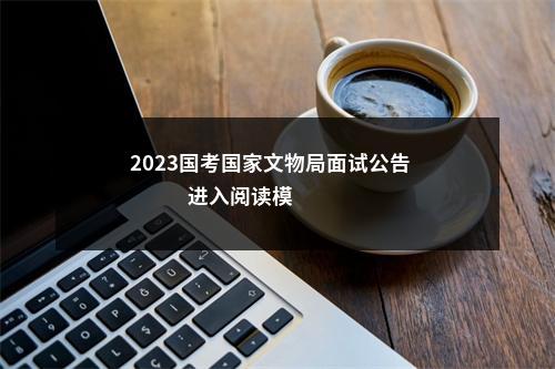 2023国考国家文物局面试公告                进入阅读模式 图片