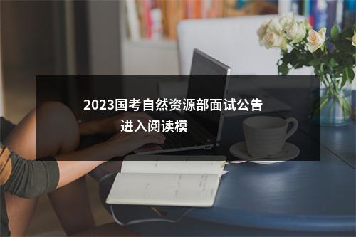 2023国考自然资源部面试公告                进入阅读模式 图片