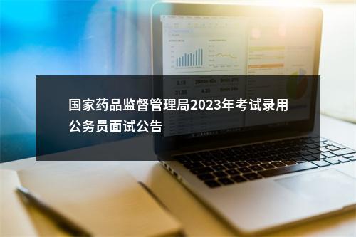 国家药品监督管理局2023年考试录用公务员面试公告                进入阅读模式 图片