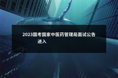 2023国考国家中医药管理局面试公告                进入阅读模式 图片