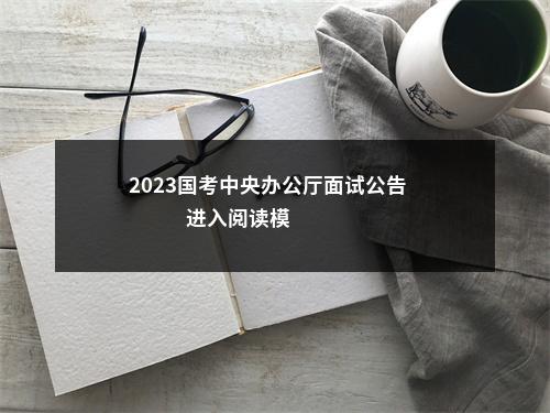 2023国考中央办公厅面试公告                进入阅读模式 图片
