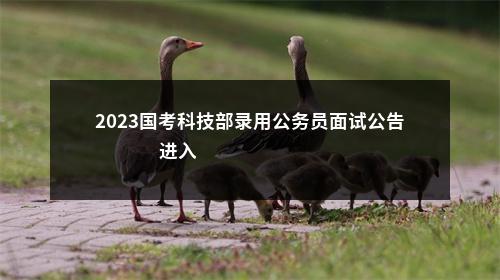 2023国考科技部录用公务员面试公告                进入阅读模式 图片