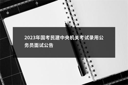 2023年国考民建中央机关考试录用公务员面试公告                进入阅读模式 图片