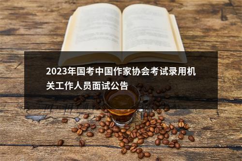 2023年国考中国作家协会考试录用机关工作人员面试公告                进入阅读模式 图片