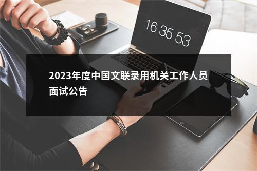 2023年度中国文联录用机关工作人员面试公告                进入阅读模式 图片
