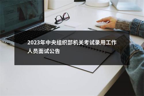 2023年中央组织部机关考试录用工作人员面试公告                进入阅读模式 图片