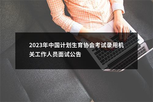 2023年中国计划生育协会考试录用机关工作人员面试公告                进入阅读模式 图片