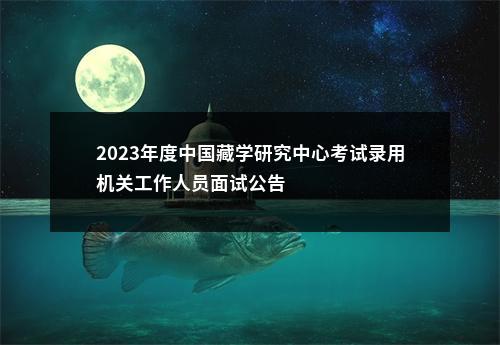 2023年度中国藏学研究中心考试录用机关工作人员面试公告                进入阅读模式 图片